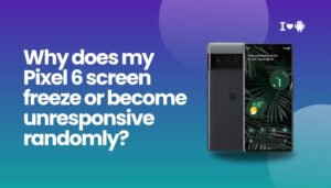 Why does my Pixel 6 screen freeze or become unresponsive randomly?