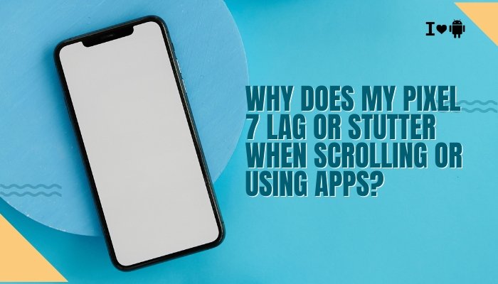 Why does my Pixel 7 lag or stutter when scrolling or using apps?