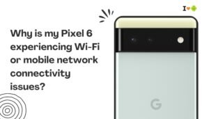 Why is my Pixel 6 experiencing Wi-Fi or mobile network connectivity issues?