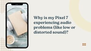 Why is my Pixel 7 experiencing audio problems (like low or distorted sound)?