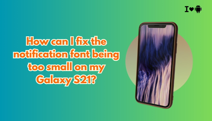 How can I fix the notification font being too small on my Galaxy S21?