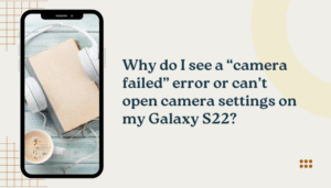 Why do I see a “camera failed” error or can’t open camera settings on my Galaxy S22?