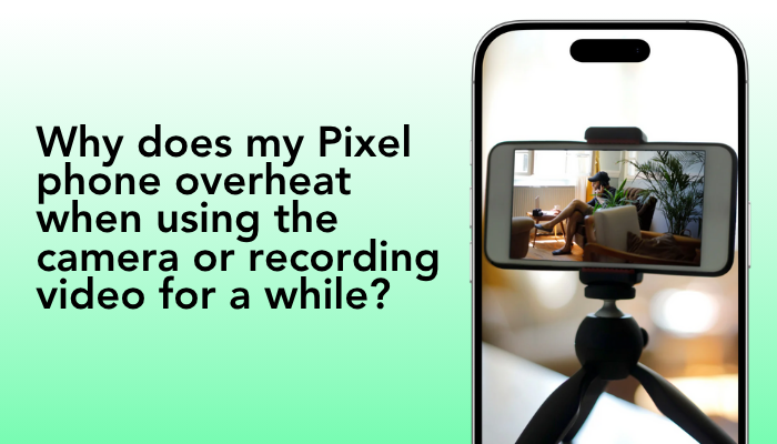 Why does my Pixel phone overheat when using the camera or recording video for a while?