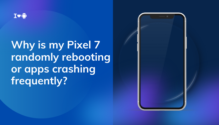 Why is my Pixel 7 randomly rebooting or apps crashing frequently?