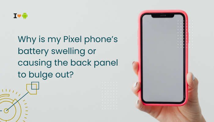 Why is my Pixel phone’s battery swelling or causing the back panel to bulge out?