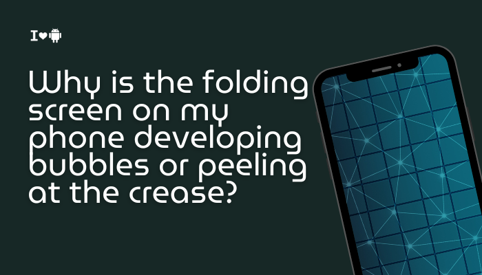 Why is the folding screen on my phone developing bubbles or peeling at the crease?